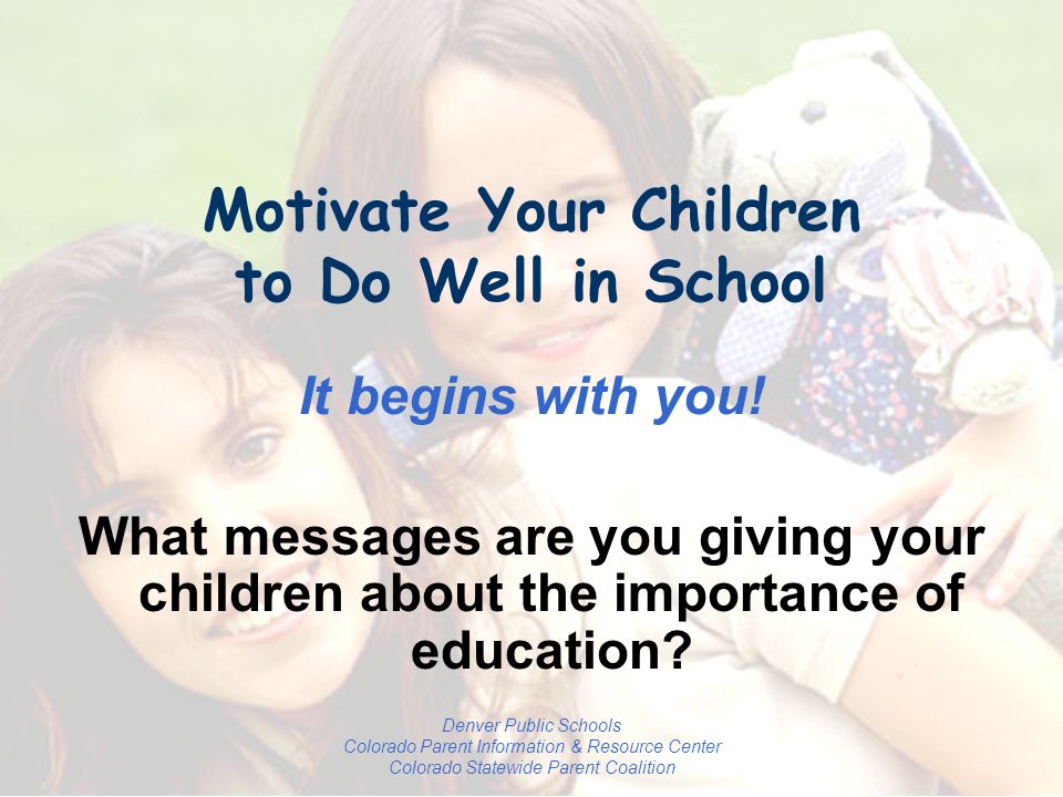 Denver Public Schools Colorado Parent Information & Resource Center Colorado Statewide Parent Coalition Motivate Your Children to Do Well in School It begins with you.