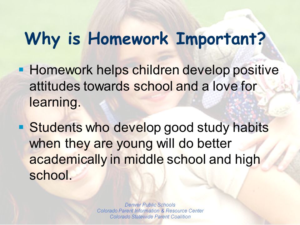 Denver Public Schools Colorado Parent Information & Resource Center Colorado Statewide Parent Coalition Why is Homework Important.