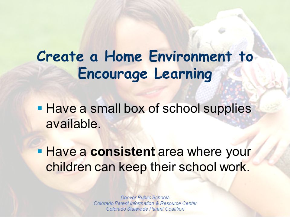 Denver Public Schools Colorado Parent Information & Resource Center Colorado Statewide Parent Coalition Create a Home Environment to Encourage Learning  Have a small box of school supplies available.