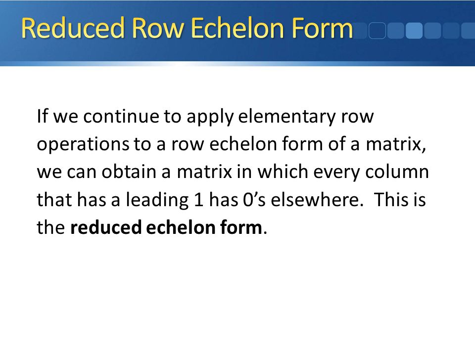 If we continue to apply elementary row operations to a row echelon form of a matrix, we can obtain a matrix in which every column that has a leading 1 has 0’s elsewhere.