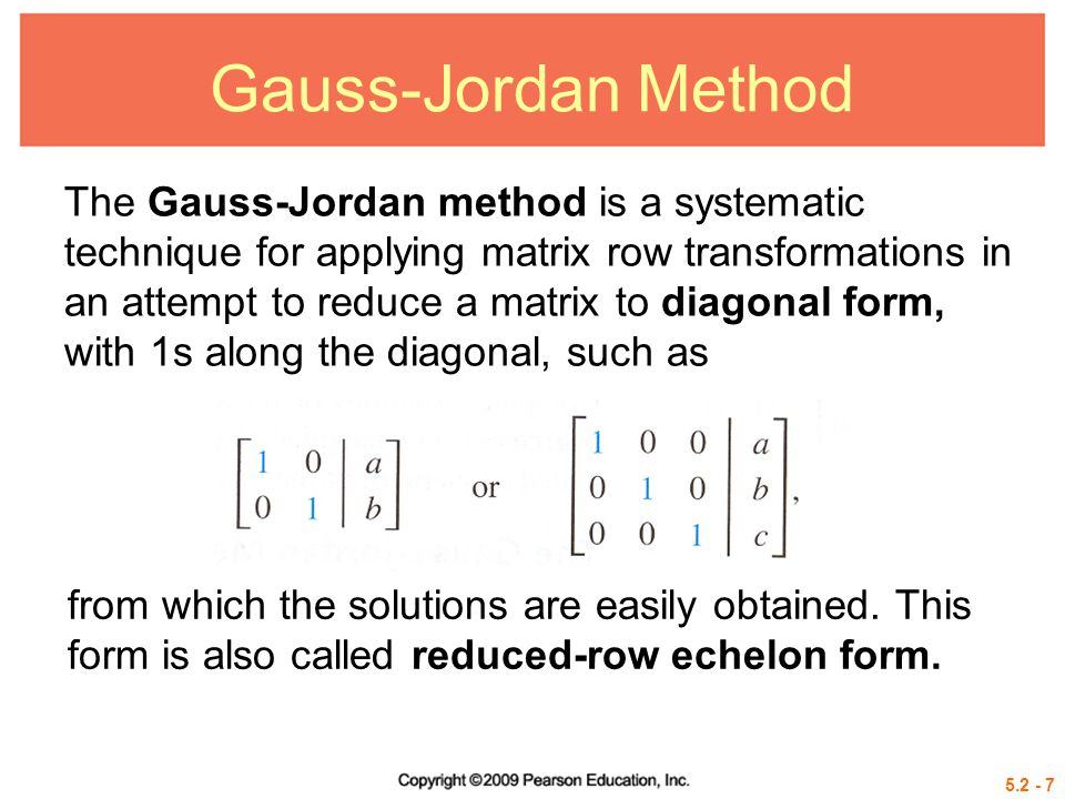Gauss-Jordan Method The Gauss-Jordan method is a systematic technique for applying matrix row transformations in an attempt to reduce a matrix to diagonal form, with 1s along the diagonal, such as from which the solutions are easily obtained.