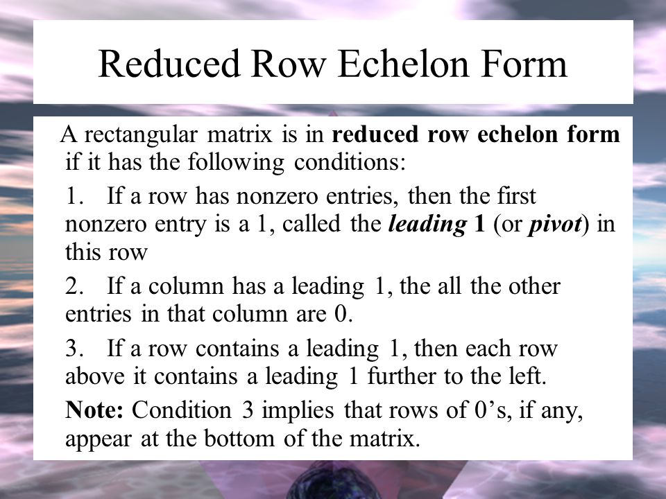 Reduced Row Echelon Form A rectangular matrix is in reduced row echelon form if it has the following conditions: 1.