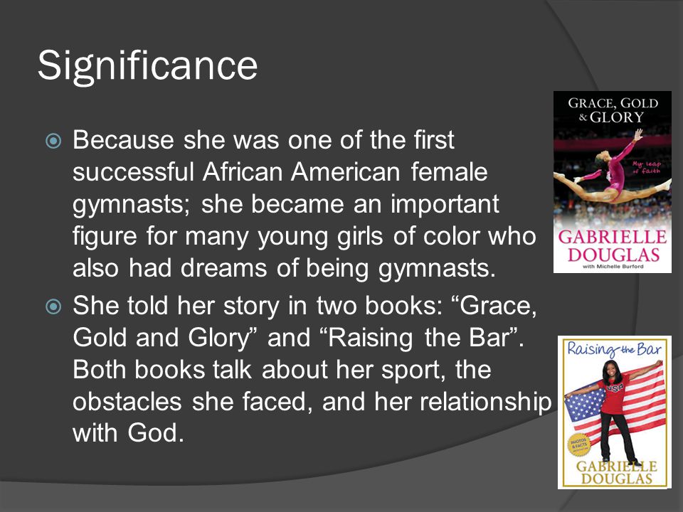 Significance  Because she was one of the first successful African American female gymnasts; she became an important figure for many young girls of color who also had dreams of being gymnasts.