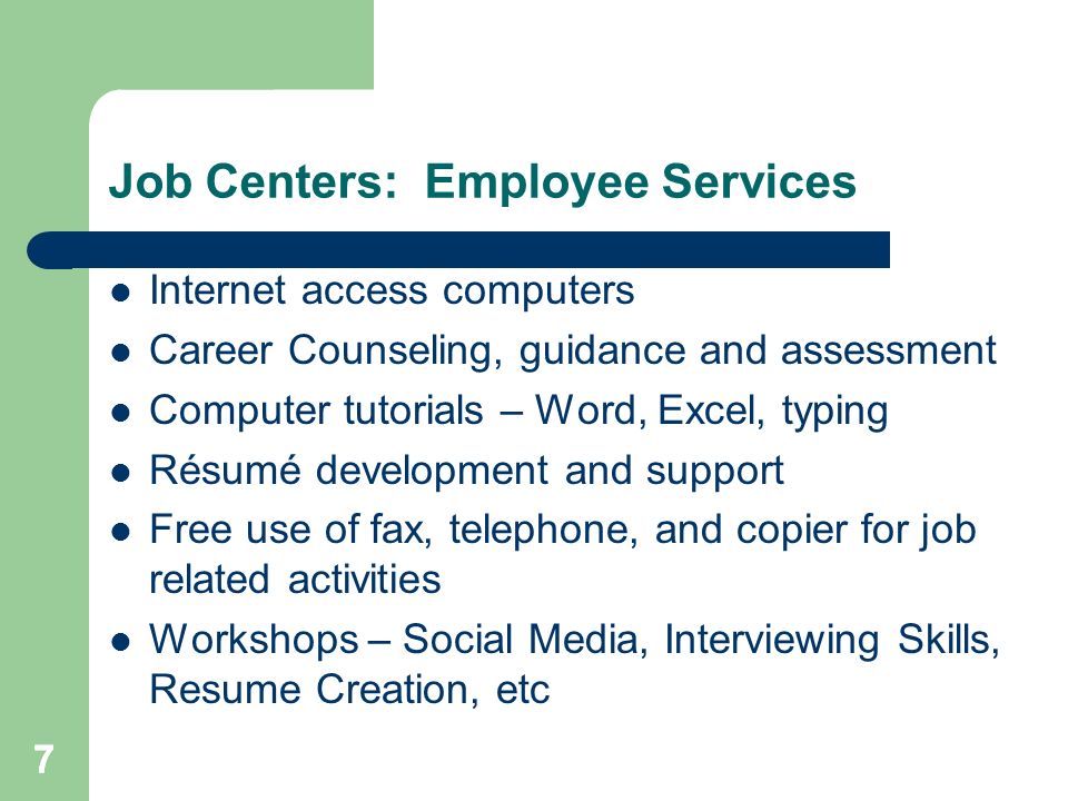 777 Job Centers: Employee Services Internet access computers Career Counseling, guidance and assessment Computer tutorials – Word, Excel, typing Résumé development and support Free use of fax, telephone, and copier for job related activities Workshops – Social Media, Interviewing Skills, Resume Creation, etc