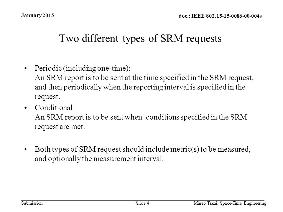 doc.: IEEE s Submission January 2015 Mineo Takai, Space-Time EngineeringSlide 4 Two different types of SRM requests Periodic (including one-time): An SRM report is to be sent at the time specified in the SRM request, and then periodically when the reporting interval is specified in the request.