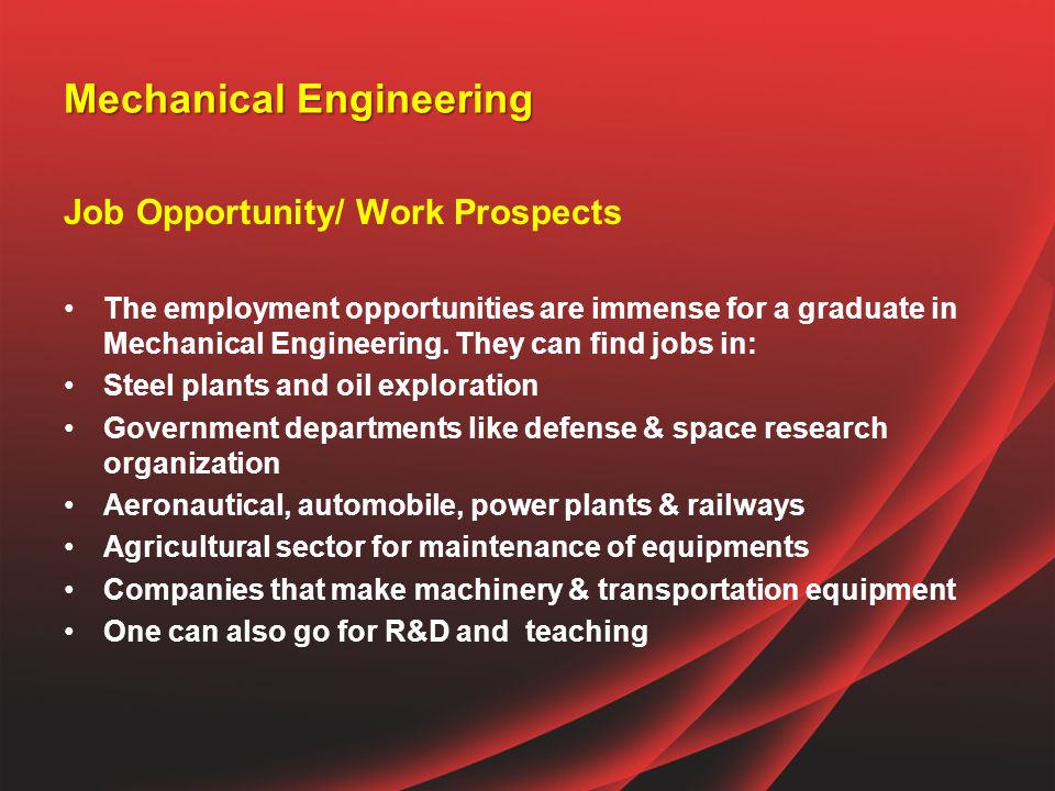 Mechanical Engineering Job Opportunity/ Work Prospects The employment opportunities are immense for a graduate in Mechanical Engineering.