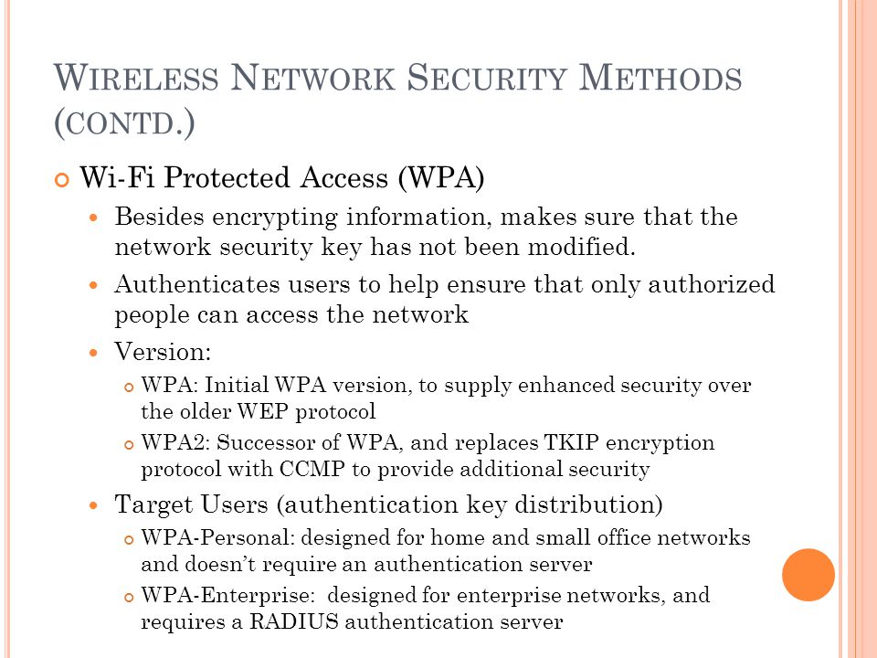 W IRELESS N ETWORK S ECURITY M ETHODS ( CONTD.) Wi-Fi Protected Access (WPA) Besides encrypting information, makes sure that the network security key has not been modified.