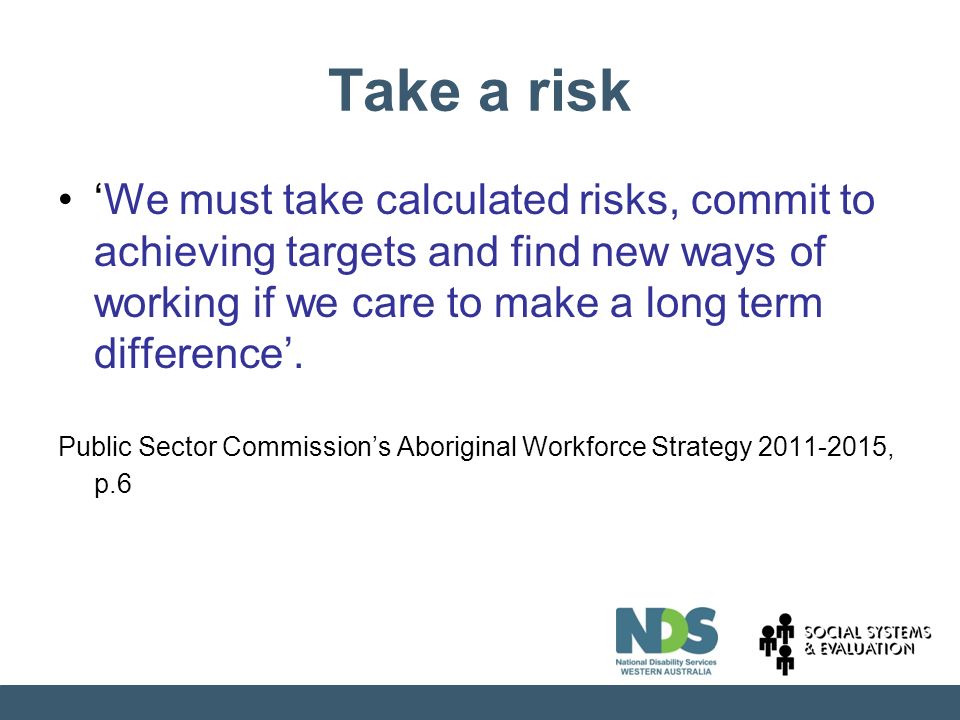 Take a risk ‘We must take calculated risks, commit to achieving targets and find new ways of working if we care to make a long term difference’.