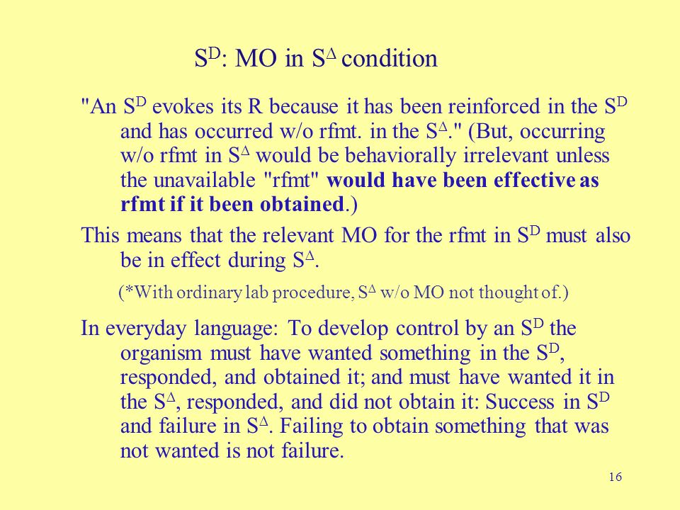 16 S D : MO in S ∆ condition An S D evokes its R because it has been reinforced in the S D and has occurred w/o rfmt.