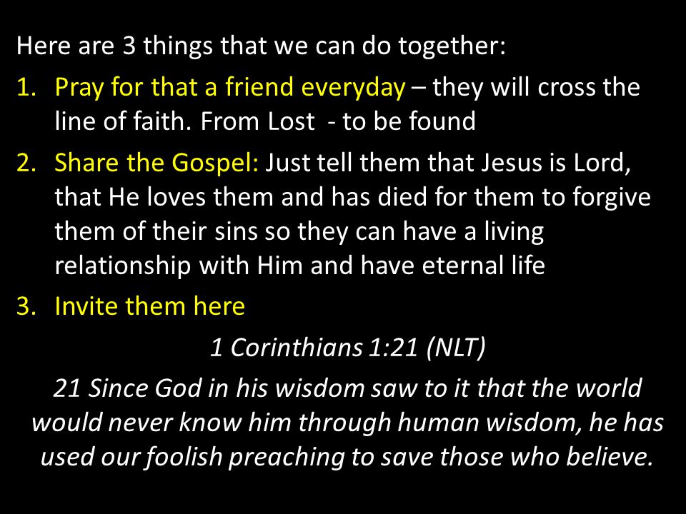 Here are 3 things that we can do together: 1.Pray for that a friend everyday – they will cross the line of faith.