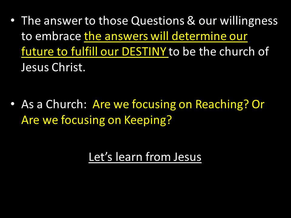 The answer to those Questions & our willingness to embrace the answers will determine our future to fulfill our DESTINY to be the church of Jesus Christ.