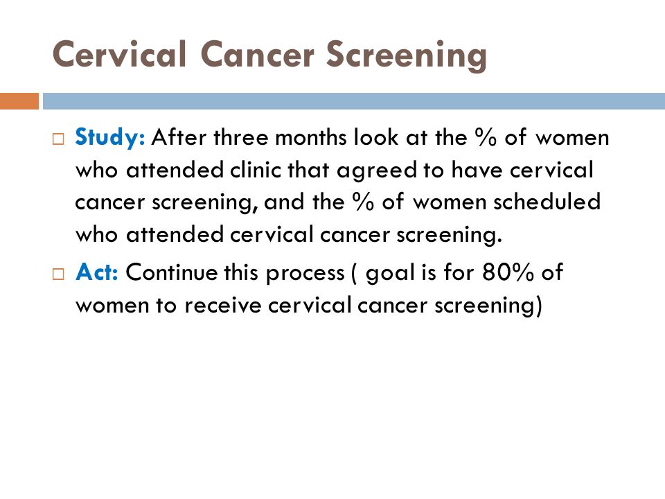 Cervical Cancer Screening  Study: After three months look at the % of women who attended clinic that agreed to have cervical cancer screening, and the % of women scheduled who attended cervical cancer screening.