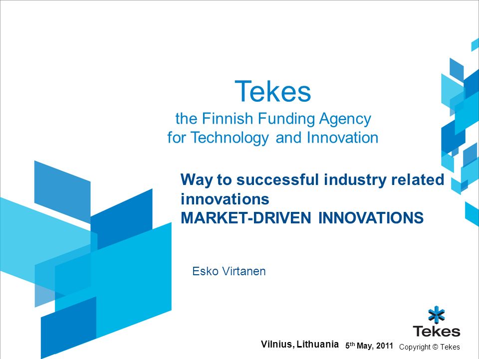 Copyright © Tekes Tekes the Finnish Funding Agency for Technology and Innovation 5 th May, 2011 Vilnius, Lithuania Way to successful industry related innovations MARKET-DRIVEN INNOVATIONS Esko Virtanen