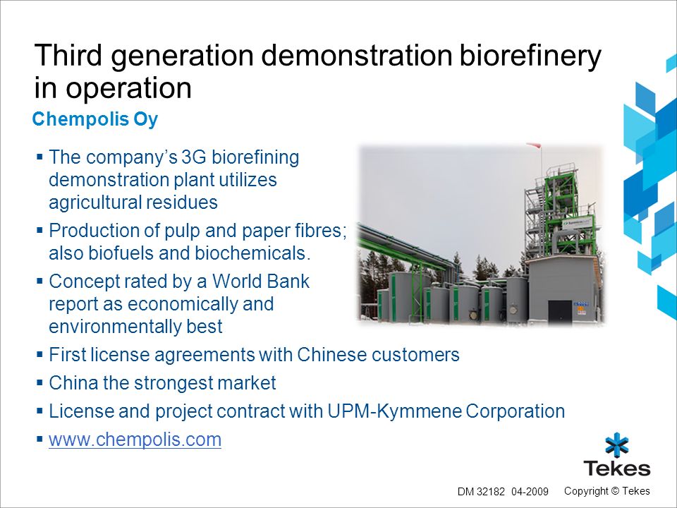 Copyright © Tekes Third generation demonstration biorefinery in operation  The company’s 3G biorefining demonstration plant utilizes agricultural residues  Production of pulp and paper fibres; also biofuels and biochemicals.