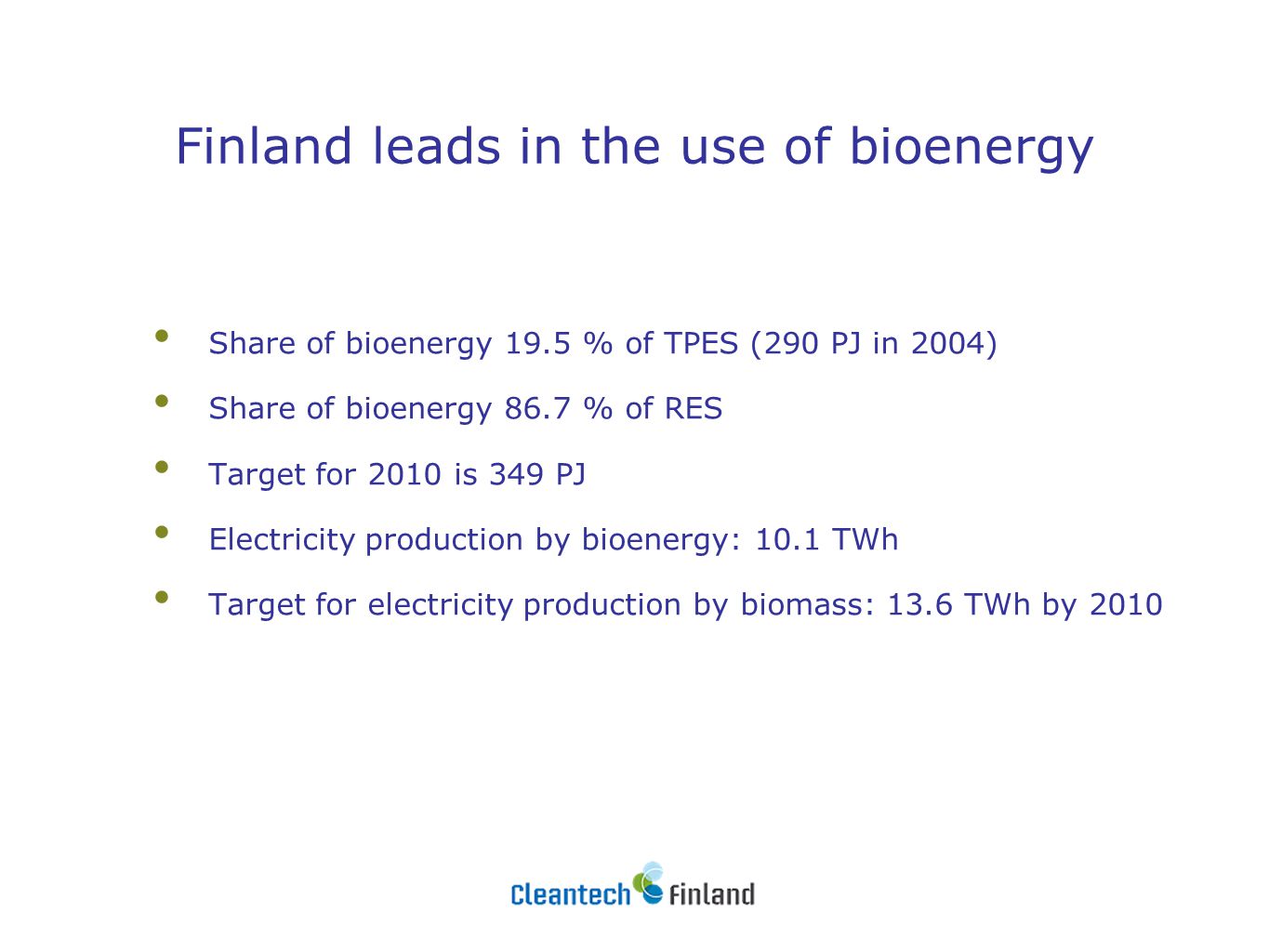 Finland leads in the use of bioenergy Share of bioenergy 19.5 % of TPES (290 PJ in 2004) Share of bioenergy 86.7 % of RES Target for 2010 is 349 PJ Electricity production by bioenergy: 10.1 TWh Target for electricity production by biomass: 13.6 TWh by 2010