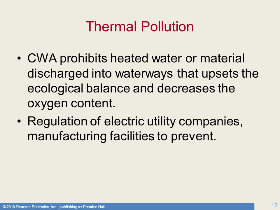 © 2010 Pearson Education, Inc., publishing as Prentice-Hall 13 Thermal Pollution CWA prohibits heated water or material discharged into waterways that upsets the ecological balance and decreases the oxygen content.