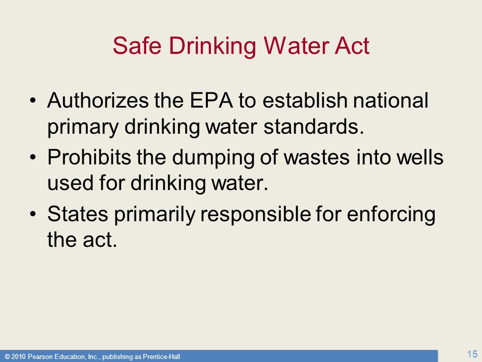 © 2010 Pearson Education, Inc., publishing as Prentice-Hall 15 Safe Drinking Water Act Authorizes the EPA to establish national primary drinking water standards.