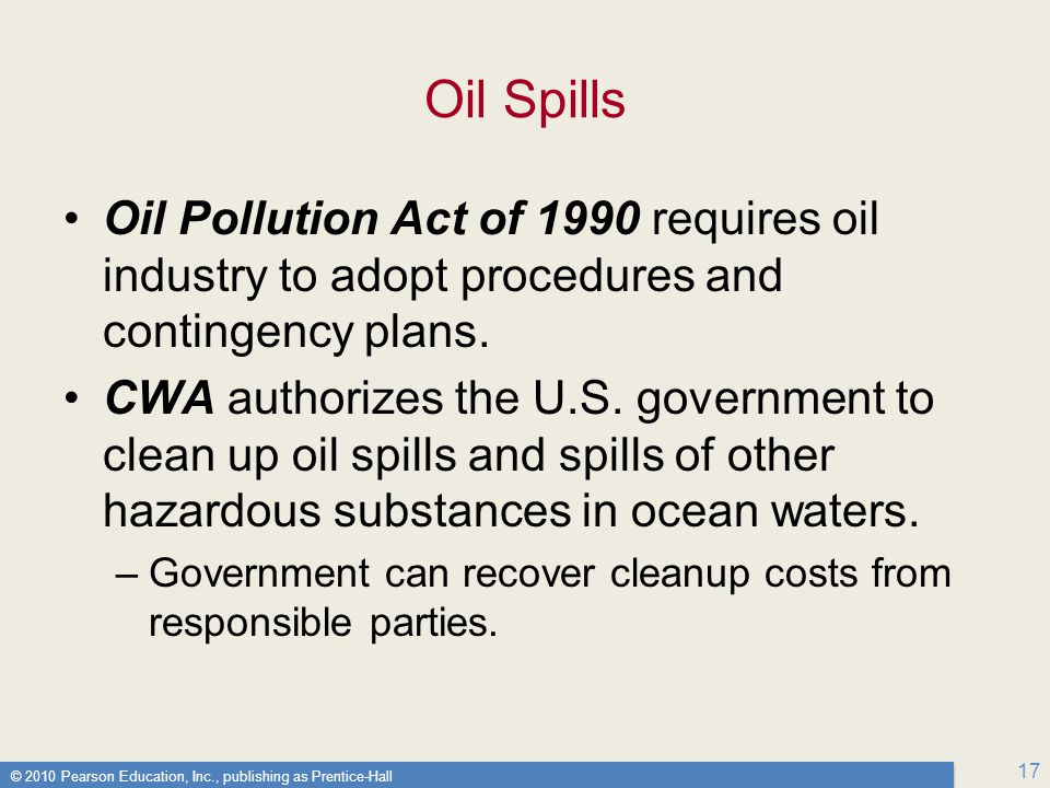 © 2010 Pearson Education, Inc., publishing as Prentice-Hall 17 Oil Spills Oil Pollution Act of 1990 requires oil industry to adopt procedures and contingency plans.