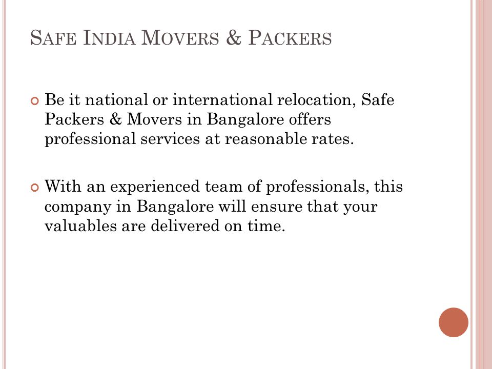 S AFE I NDIA M OVERS & P ACKERS Be it national or international relocation, Safe Packers & Movers in Bangalore offers professional services at reasonable rates.