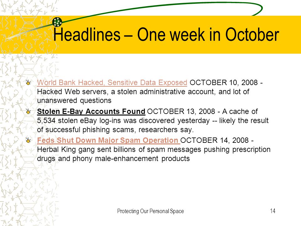 Protecting Our Personal Space14 Headlines – One week in October World Bank Hacked, Sensitive Data ExposedWorld Bank Hacked, Sensitive Data Exposed OCTOBER 10, Hacked Web servers, a stolen administrative account, and lot of unanswered questions Stolen E-Bay Accounts Found OCTOBER 13, A cache of 5,534 stolen eBay log-ins was discovered yesterday -- likely the result of successful phishing scams, researchers say.
