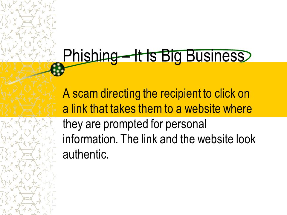 Phishing – It Is Big Business A scam directing the recipient to click on a link that takes them to a website where they are prompted for personal information.