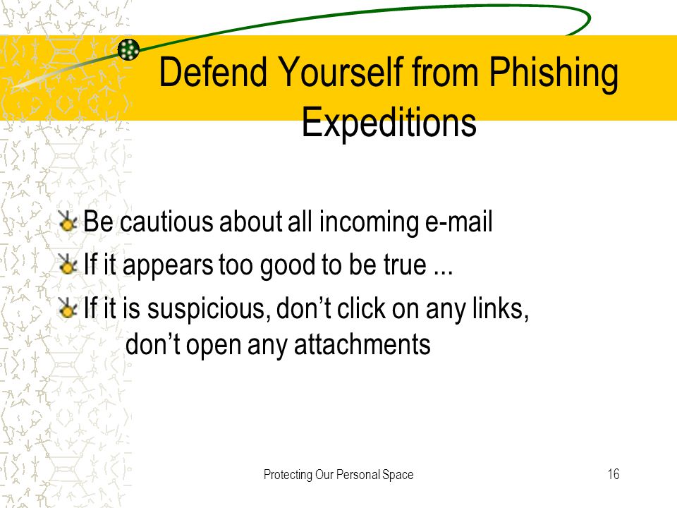 Protecting Our Personal Space16 Defend Yourself from Phishing Expeditions Be cautious about all incoming  If it appears too good to be true...