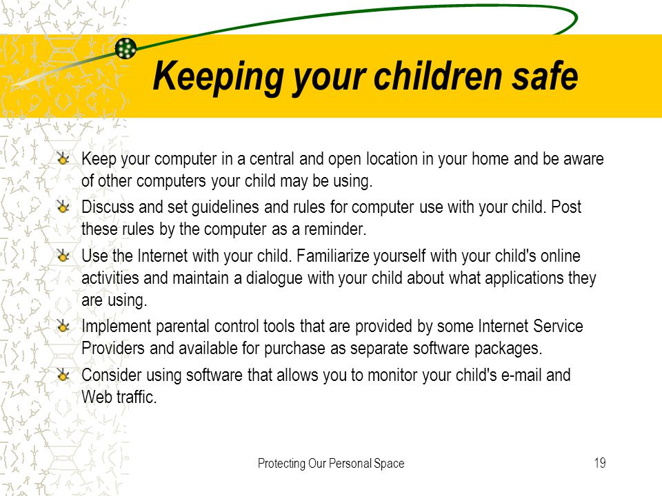 Protecting Our Personal Space19 Keeping your children safe Keep your computer in a central and open location in your home and be aware of other computers your child may be using.