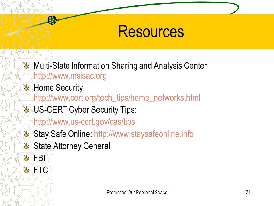 Protecting Our Personal Space21 Resources Multi-State Information Sharing and Analysis Center     Home Security:     US-CERT Cyber Security Tips:   Stay Safe Online:   State Attorney General FBI FTC