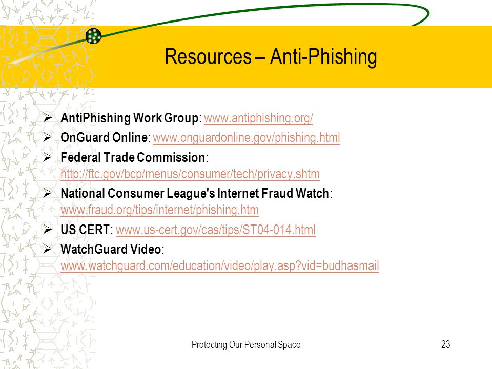Protecting Our Personal Space23 Resources – Anti-Phishing  AntiPhishing Work Group :    OnGuard Online :    Federal Trade Commission :      National Consumer League s Internet Fraud Watch :      US CERT :    WatchGuard Video :   vid=budhasmail   vid=budhasmail