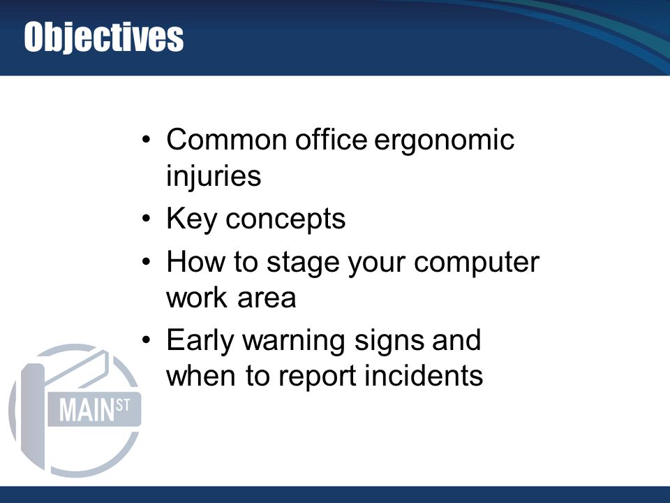 Objectives Common office ergonomic injuries Key concepts How to stage your computer work area Early warning signs and when to report incidents