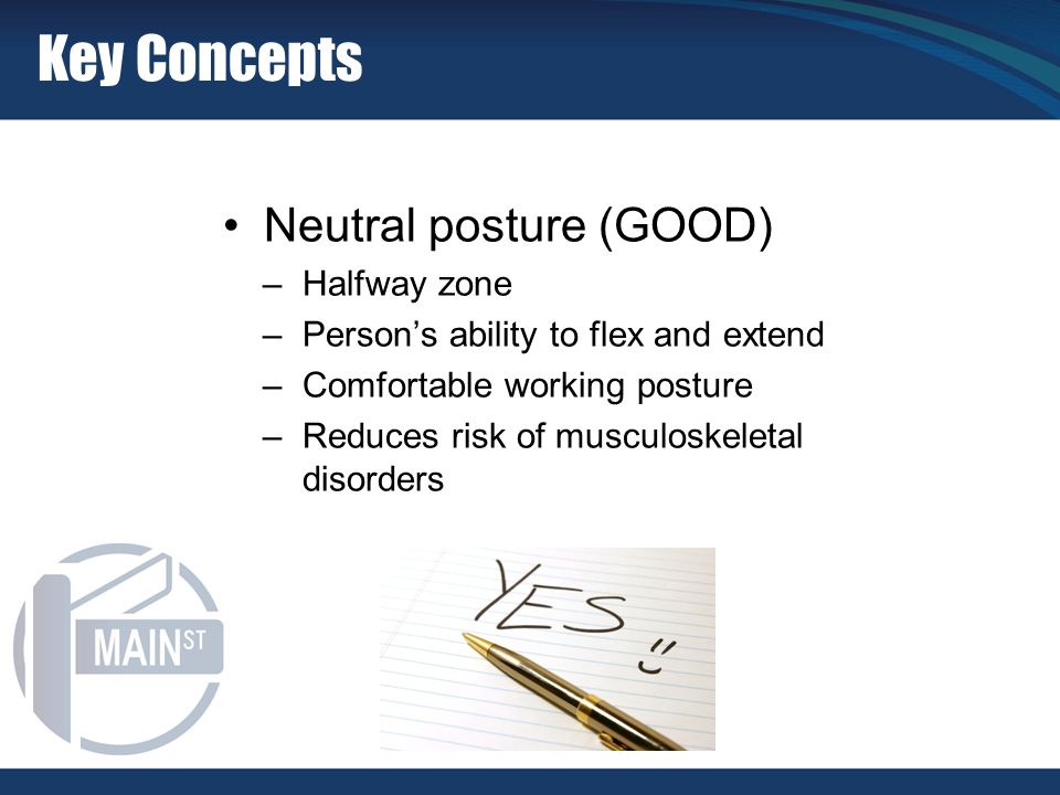 Key Concepts Neutral posture (GOOD) –Halfway zone –Person’s ability to flex and extend –Comfortable working posture –Reduces risk of musculoskeletal disorders