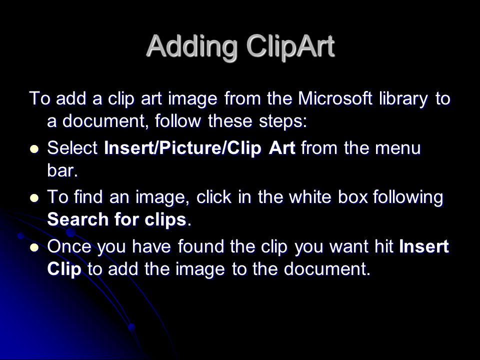 Adding ClipArt To add a clip art image from the Microsoft library to a document, follow these steps: Select Insert/Picture/Clip Art from the menu bar.