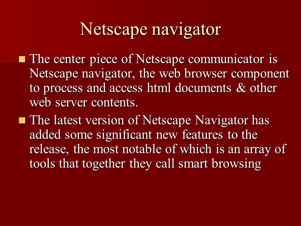 Netscape navigator The center piece of Netscape communicator is Netscape navigator, the web browser component to process and access html documents & other web server contents.