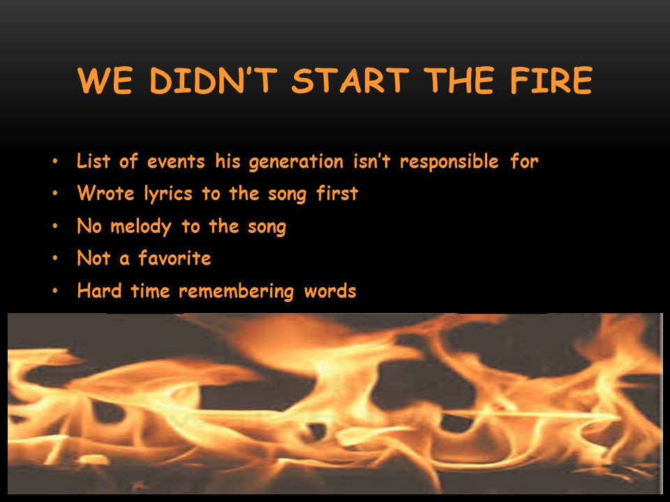 WE DIDN’T START THE FIRE List of events his generation isn’t responsible for Wrote lyrics to the song first No melody to the song Not a favorite Hard time remembering words