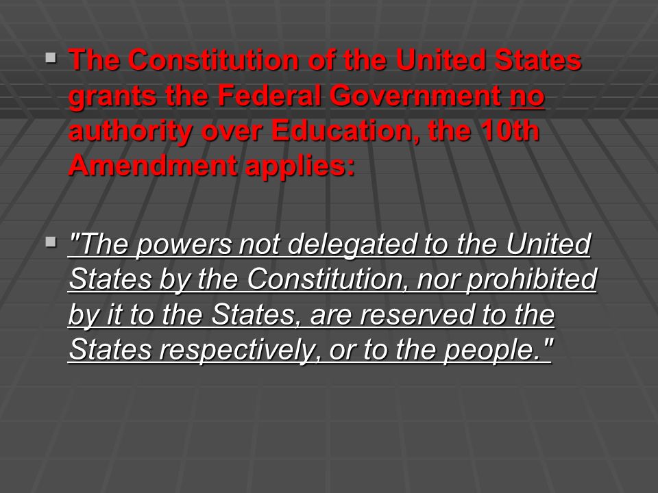  The Constitution of the United States grants the Federal Government no authority over Education, the 10th Amendment applies:  The powers not delegated to the United States by the Constitution, nor prohibited by it to the States, are reserved to the States respectively, or to the people.