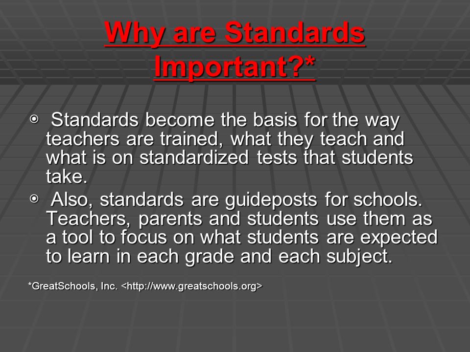 Why are Standards Important * ◉ Standards become the basis for the way teachers are trained, what they teach and what is on standardized tests that students take.