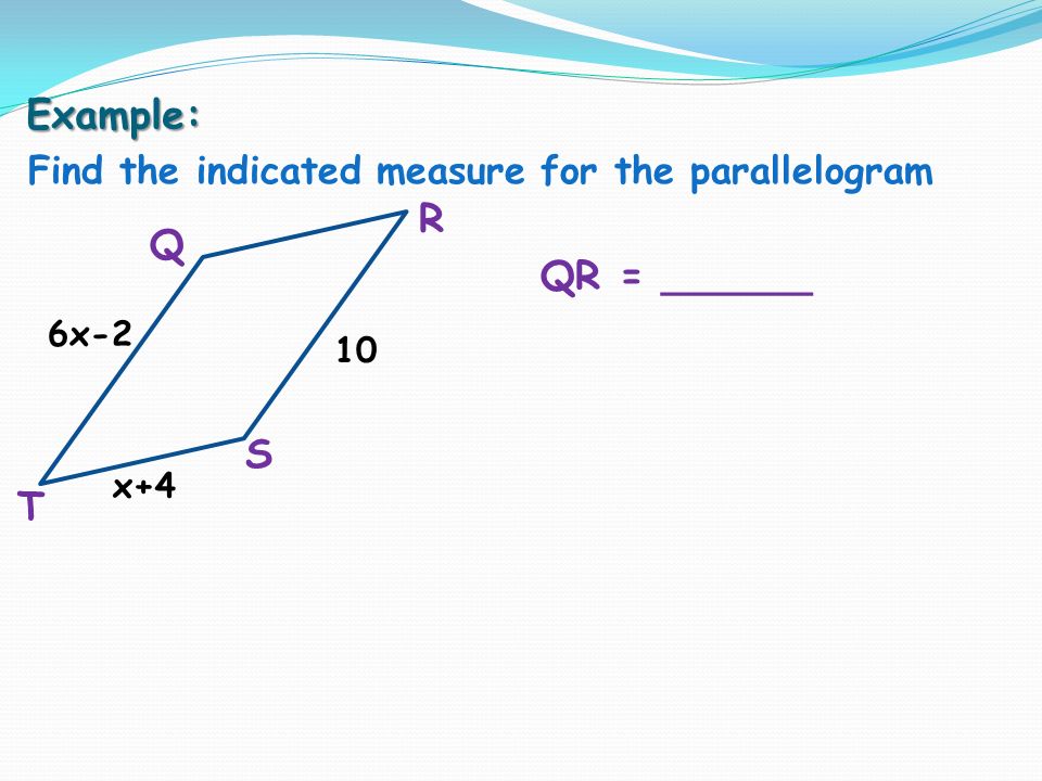 Example: Find the indicated measure for the parallelogram Q R S T QR = ______ 6x-2 10 x+4