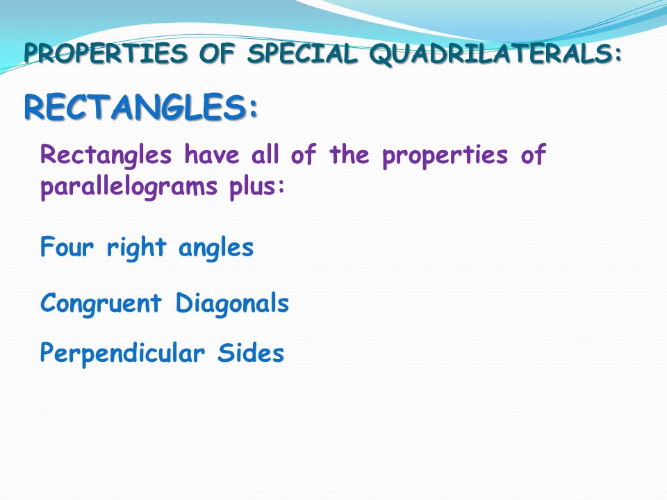 PROPERTIES OF SPECIAL QUADRILATERALS: RECTANGLES: Rectangles have all of the properties of parallelograms plus: Four right angles Congruent Diagonals Perpendicular Sides