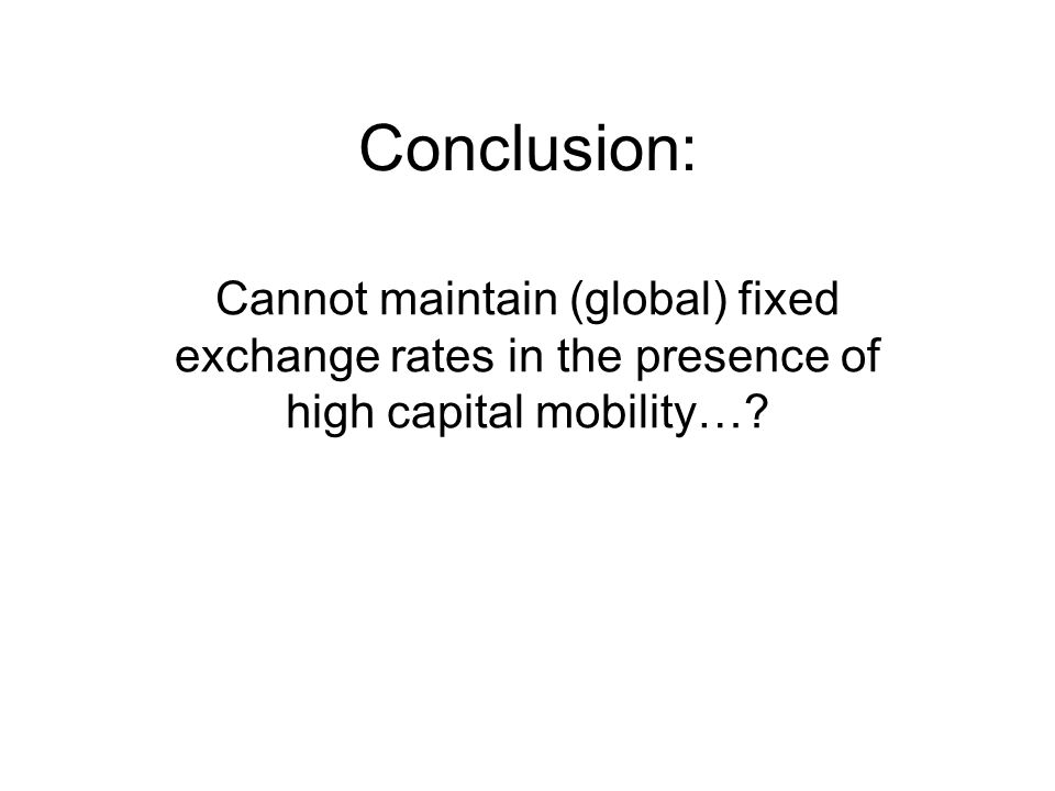 Conclusion: Cannot maintain (global) fixed exchange rates in the presence of high capital mobility…