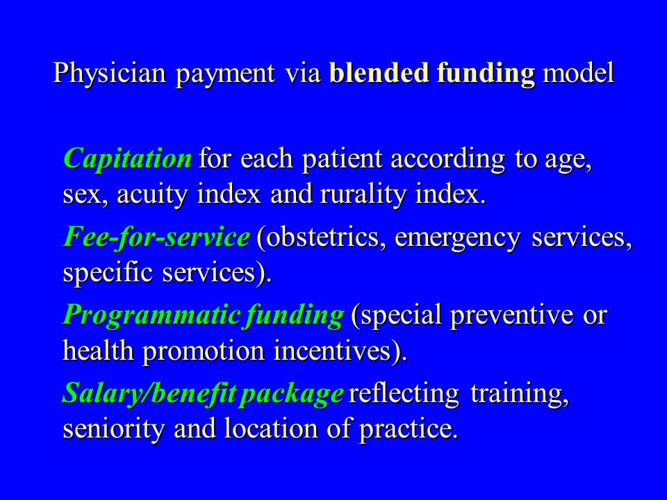 Physician payment via blended funding model Capitation for each patient according to age, sex, acuity index and rurality index.