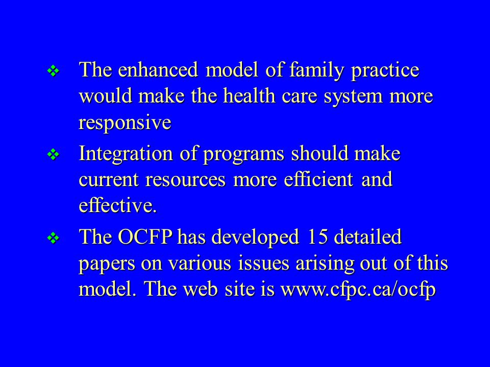  The enhanced model of family practice would make the health care system more responsive  Integration of programs should make current resources more efficient and effective.