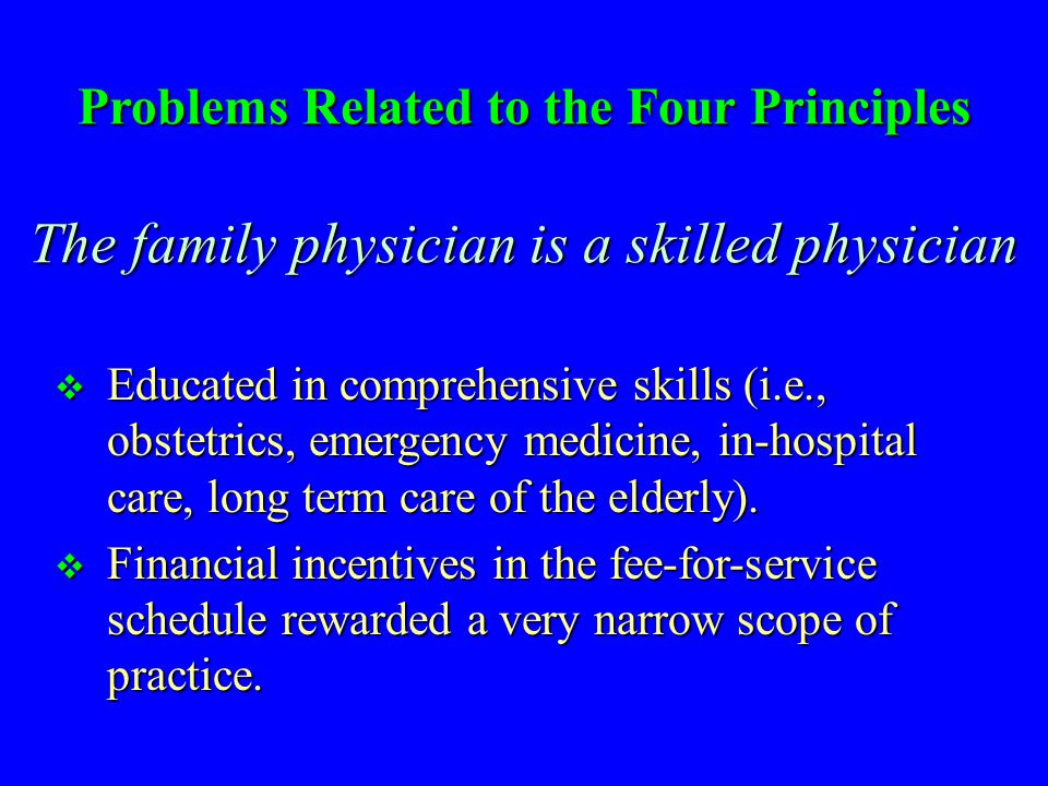 Problems Related to the Four Principles The family physician is a skilled physician  Educated in comprehensive skills (i.e., obstetrics, emergency medicine, in-hospital care, long term care of the elderly).