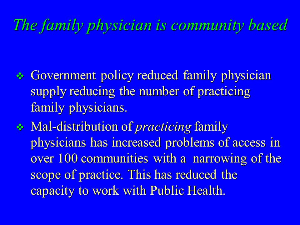 The family physician is community based  Government policy reduced family physician supply reducing the number of practicing family physicians.