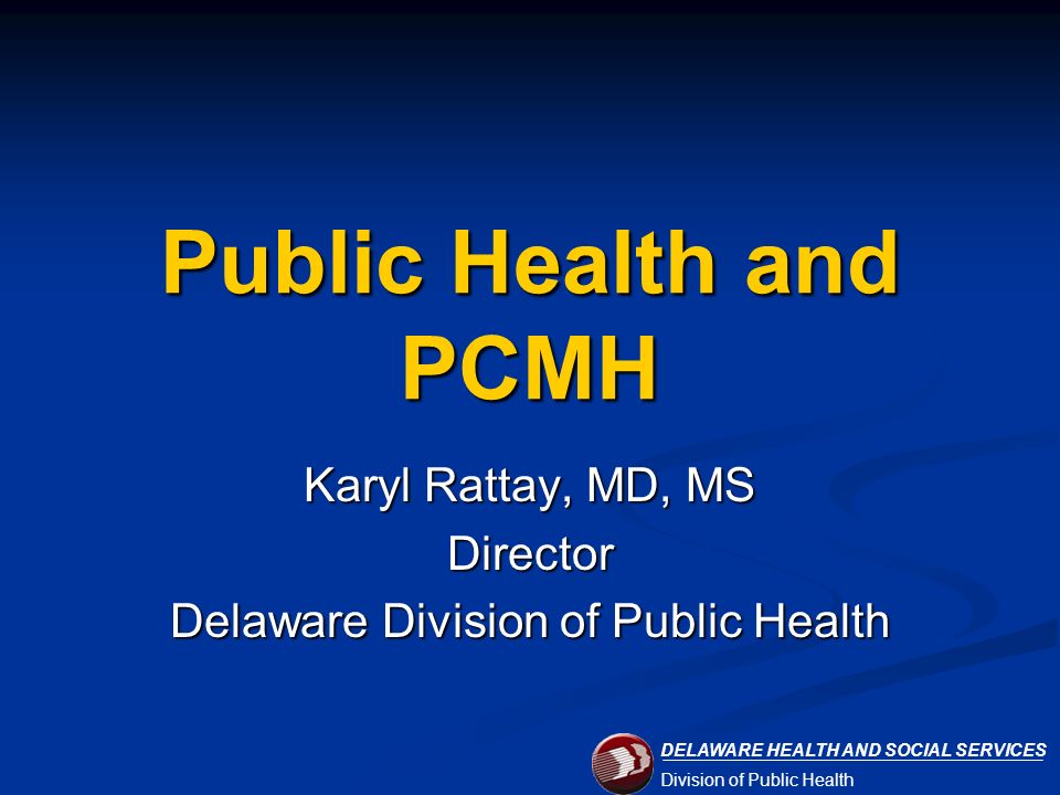 DELAWARE HEALTH AND SOCIAL SERVICES Division of Public Health Public Health and PCMH Karyl Rattay, MD, MS Director Delaware Division of Public Health