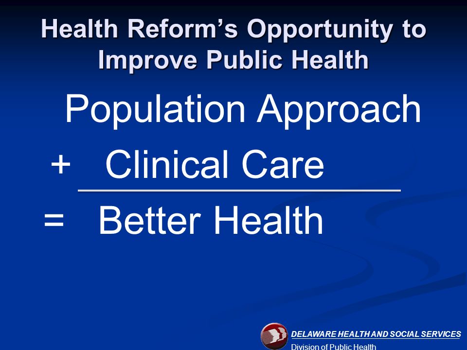 DELAWARE HEALTH AND SOCIAL SERVICES Division of Public Health Health Reform’s Opportunity to Improve Public Health Population Approach + Clinical Care = Better Health