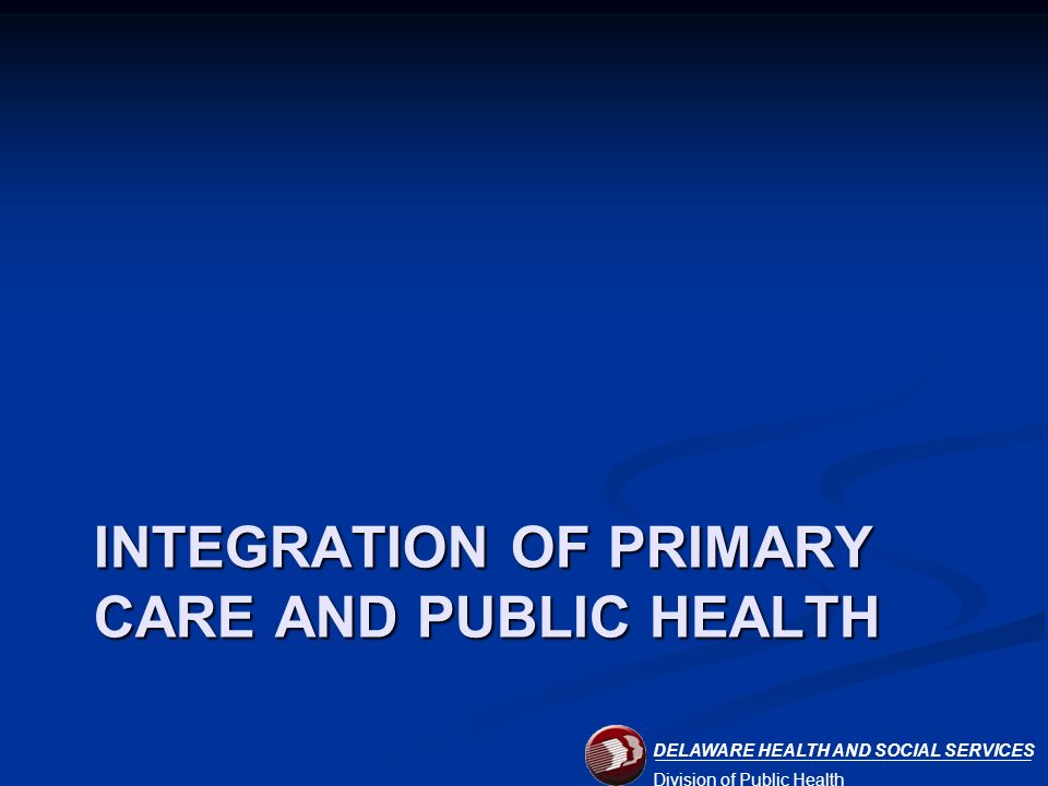 DELAWARE HEALTH AND SOCIAL SERVICES Division of Public Health INTEGRATION OF PRIMARY CARE AND PUBLIC HEALTH