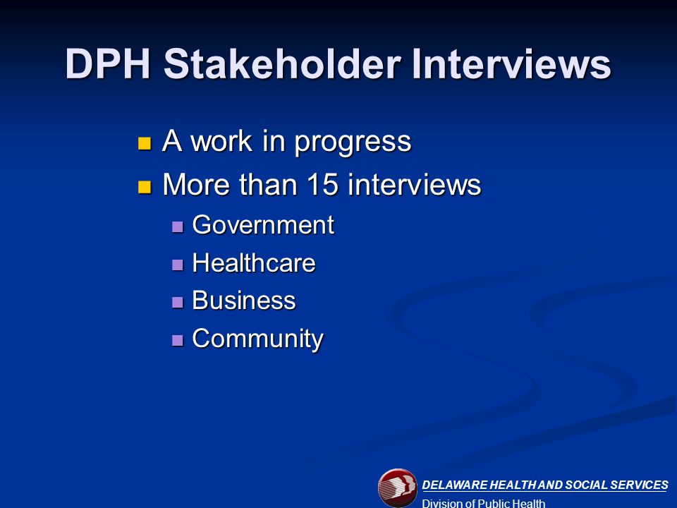 DELAWARE HEALTH AND SOCIAL SERVICES Division of Public Health DPH Stakeholder Interviews A work in progress A work in progress More than 15 interviews More than 15 interviews Government Government Healthcare Healthcare Business Business Community Community