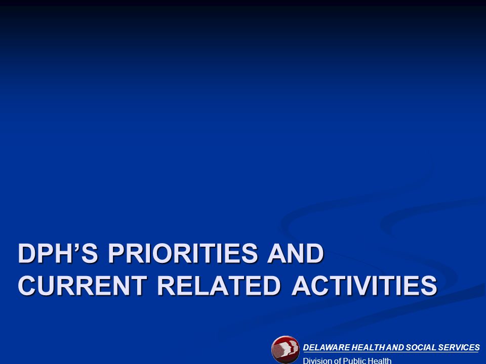 DELAWARE HEALTH AND SOCIAL SERVICES Division of Public Health DPH’S PRIORITIES AND CURRENT RELATED ACTIVITIES