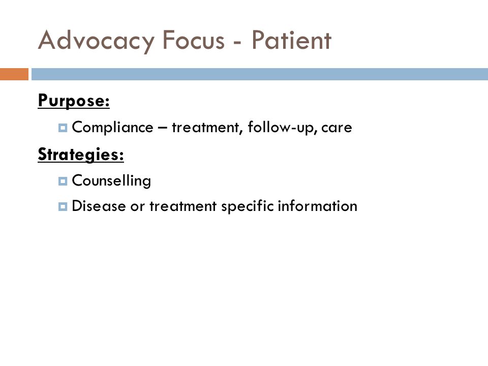Advocacy Focus - Patient Purpose:  Compliance – treatment, follow-up, care Strategies:  Counselling  Disease or treatment specific information