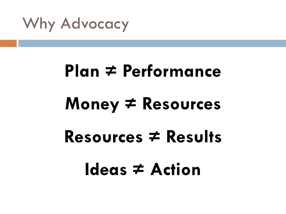 Why Advocacy Plan ≠ Performance Money ≠ Resources Resources ≠ Results Ideas ≠ Action